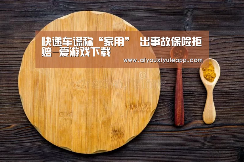 快递车谎称“家用” 出事故保险拒赔-爱游戏下载(图2) 爱游戏电竞