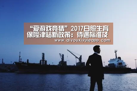 “爱游戏竞猜”2017日照生育保险津贴新政策:待遇标准及报销条件(图1) 爱游戏娱乐