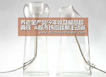 养老金产品今年收益最高超两成 A股市场高峰期主动减仓_爱游戏娱乐(图1) 爱游戏下载