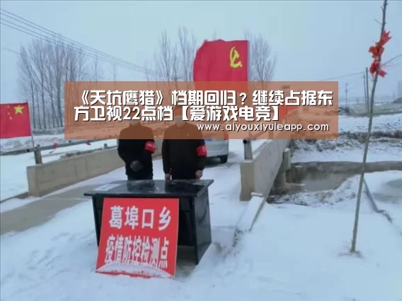 《天坑鹰猎》档期回归?继续占据东方卫视22点档【爱游戏电竞】(图1) 爱游戏电竞