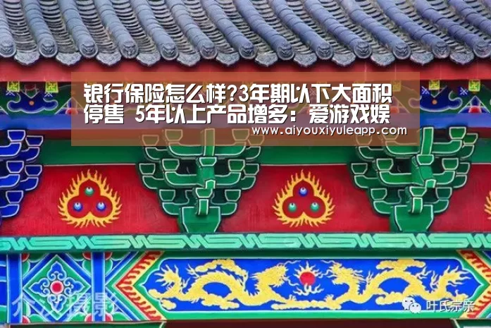 银行保险怎么样?3年期以下大面积停售 5年以上产品增多:爱游戏娱乐(图1) 爱游戏娱乐