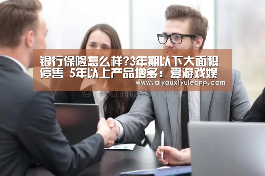 银行保险怎么样?3年期以下大面积停售 5年以上产品增多:爱游戏娱乐(图3) 爱游戏竞猜