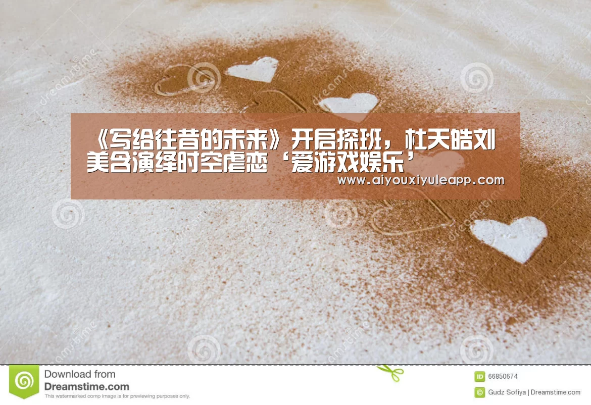 《写给往昔的未来》开启探班,杜天皓刘美含演绎时空虐恋‘爱游戏娱乐’(图3) 爱游戏娱乐