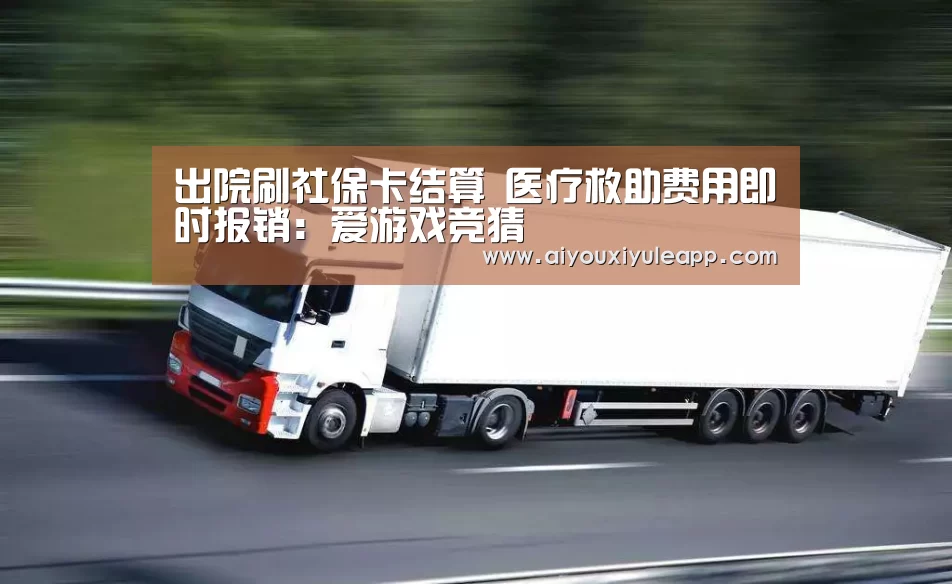 出院刷社保卡结算 医疗救助费用即时报销:爱游戏竞猜(图1) 爱游戏电竞