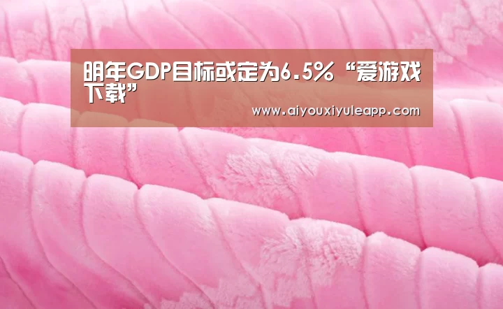 明年GDP目标或定为6.5%“爱游戏下载”(图1) 爱游戏下载