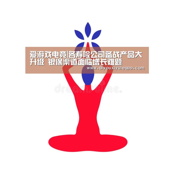爱游戏电竞|各寿险公司备战产品大升级 银保渠道面临增长难题(图1) 爱游戏电竞