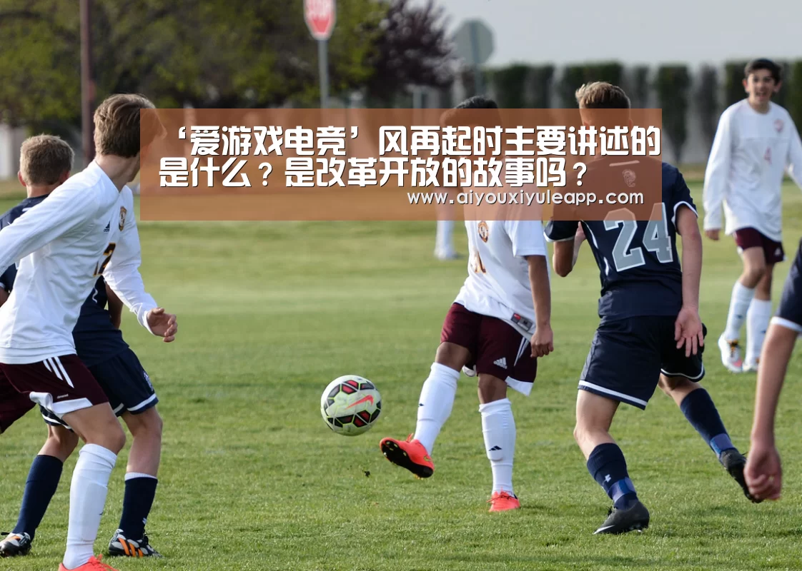 ‘爱游戏电竞’风再起时主要讲述的是什么?是改革开放的故事吗?(图2) 爱游戏电竞