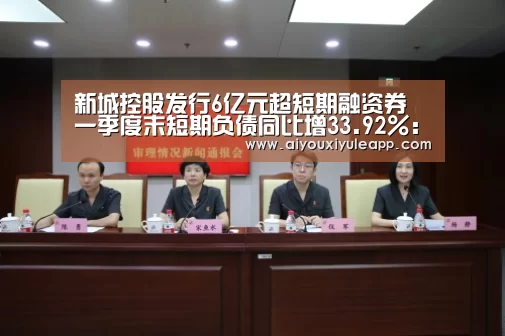新城控股发行6亿元超短期融资券 一季度末短期负债同比增33.92%:爱游戏下载(图1) 爱游戏竞猜